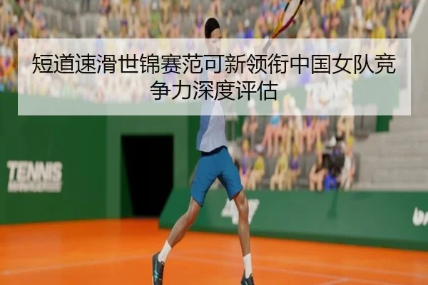 短道速滑世锦赛范可新领衔中国女队竞争力深度评估