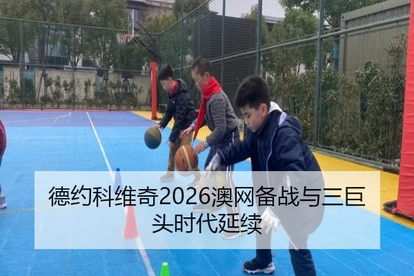 德约科维奇2026澳网备战与三巨头时代延续